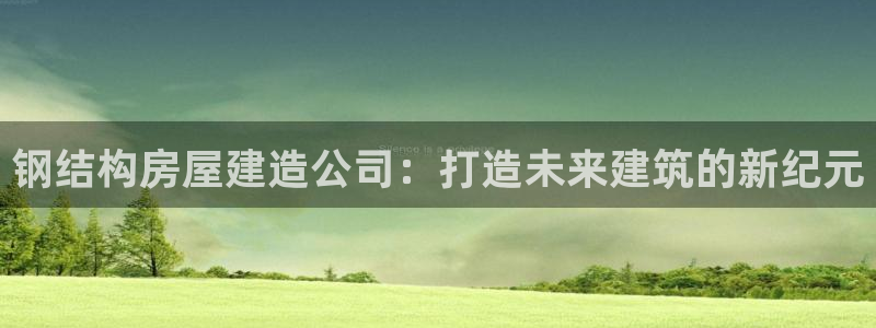 富联娱乐主管吉判官333OO：钢结构房屋建造公司：打造未来建筑的新纪元