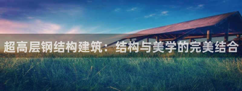 富联娱乐系究7276O：超高层钢结构建筑：结构与美学的完美结合