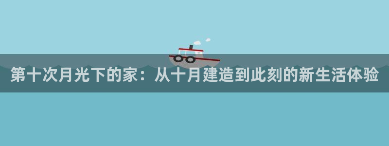 富联娱乐主管述判官333OO：第十次月光下的家：从十月建造到此刻的新生活体验