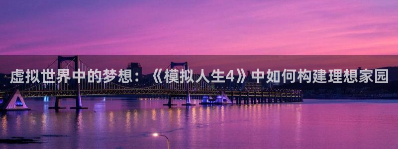 富联娱乐注册计判官333OO：虚拟世界中的梦想：《模拟人生4》中如何构建理想家园