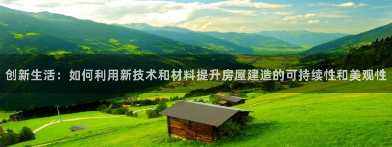 富联2娱乐登录：创新生活：如何利用新技术和材料提升房屋建造的可持续性和美观性