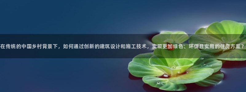 富联娱乐总代理是谁：在传统的中国乡村背景下，如何通过创新的建筑设计和施工技术，实现更加绿色、环保且实用的住房方案？