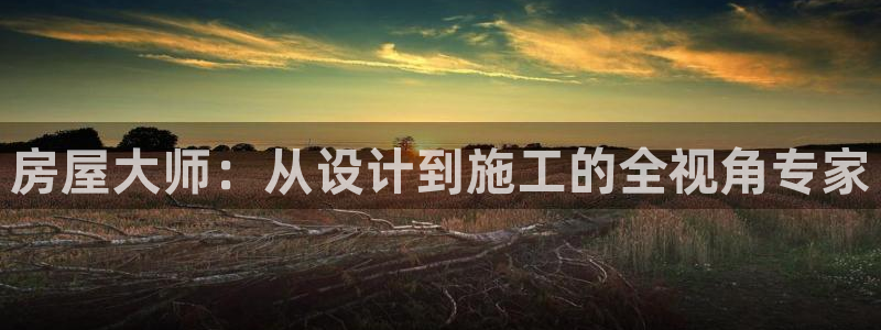 富联娱乐客户端下载官网：房屋大师：从设计到施工的全视角专家