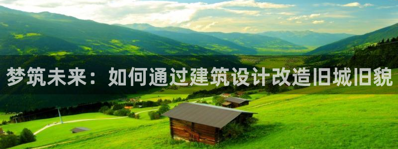 富联娱乐注册反判官333OO：梦筑未来：如何通过建筑设计改造旧城旧貌