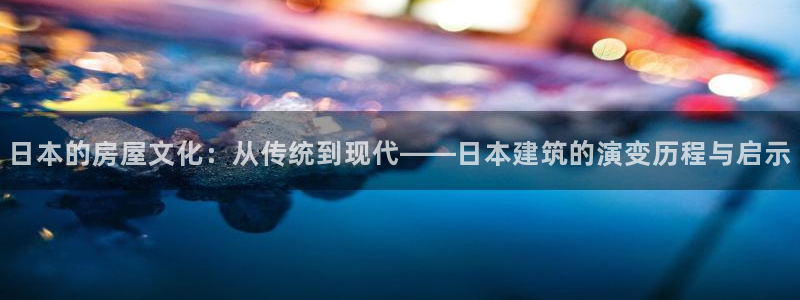 富联娱乐官网首页：日本的房屋文化：从传统到现代——日本建筑的演变历程与启示