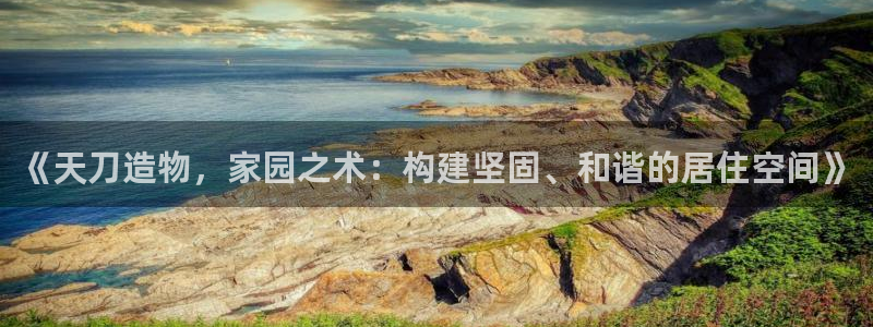 富联娱乐优七九九47：《天刀造物，家园之术：构建坚固、和谐的居住空间》