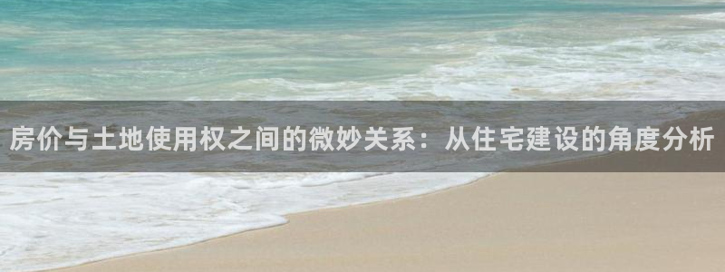 富联娱乐找382223：房价与土地使用权之间的微妙关系：从住宅建设的角度分析