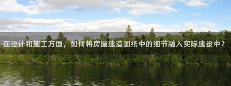 富联娱乐丈六七五一38：在设计和施工方面，如何将房屋建造图纸中的细节融入实际建设中？