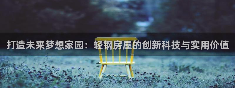 富联娱乐 肁企鹅779O3：打造未来梦想家园：轻钢房屋的创新科技与实用价值