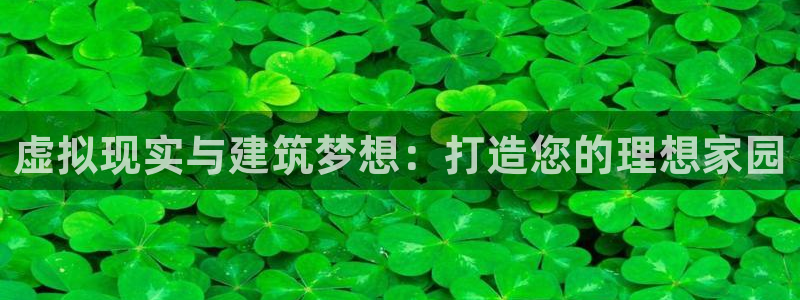 富联娱乐app官方下载安装：虚拟现实与建筑梦想：打造您的理想家园