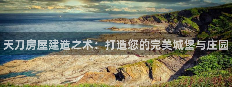 富联娱乐注册码判官333oo：天刀房屋建造之术：打造您的完美城堡与庄园