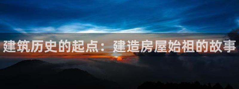 富联娱乐信誉怎么样：建筑历史的起点：建造房屋始祖的故事