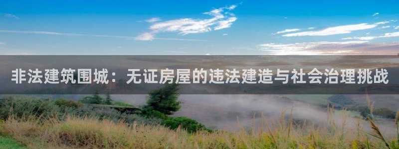 富联娱乐代理是谁做的：非法建筑围城：无证房屋的违法建造与社会治理挑战