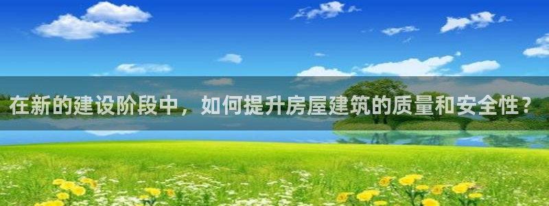 富联娱乐女团排名多少位：在新的建设阶段中，如何提升房屋建筑的质量和安全性？