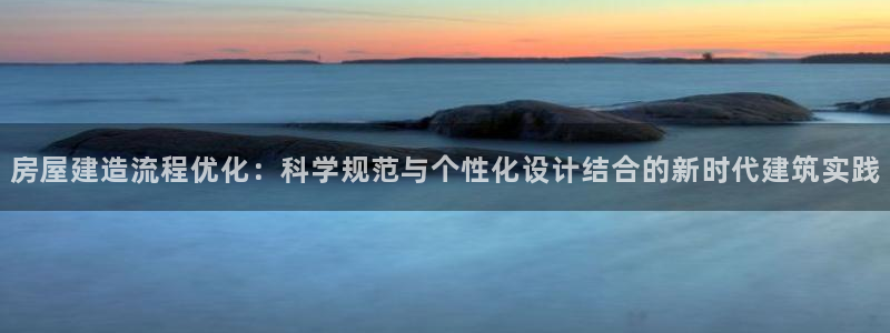 富联娱乐开户费用多少钱：房屋建造流程优化：科学规范与个性化设计结合的新时代建筑实践