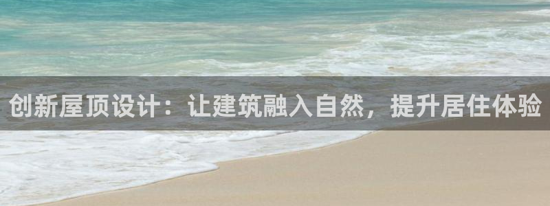 富联娱乐总代理是谁啊：创新屋顶设计：让建筑融入自然，提升居住体验