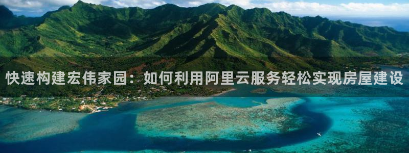 富联娱乐平台登录地址在哪里看：快速构建宏伟家园：如何利用阿里云服务轻松实现房屋建设