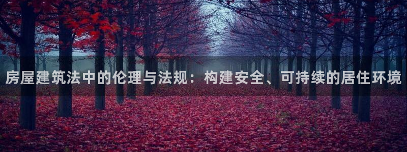 富联娱乐在线注册链接是什么软件：房屋建筑法中的伦理与法规：构建安全、可持续的居住环境