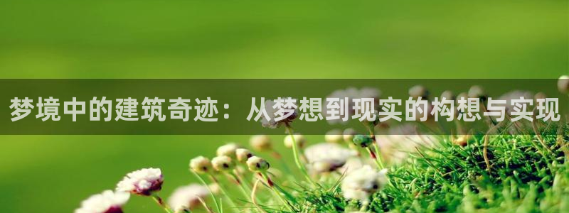 富联娱乐登录网址是什么：梦境中的建筑奇迹：从梦想到现实的构想与实现