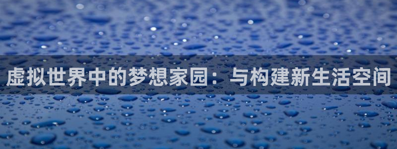 富联娱乐qv87555：虚拟世界中的梦想家园：与构建新生活空间