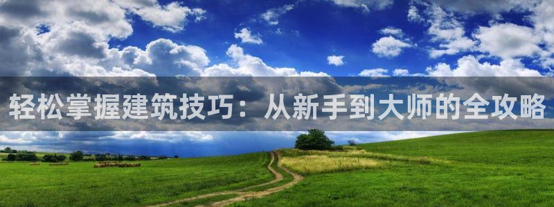 富联娱乐首页官网下载：轻松掌握建筑技巧：从新手到大师的全攻略