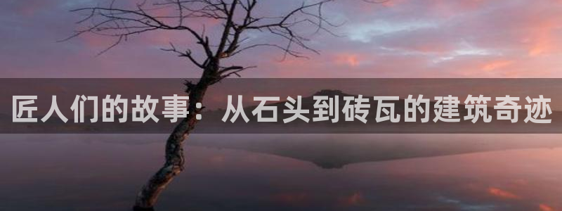 富联娱乐版权所有：匠人们的故事：从石头到砖瓦的建筑奇迹