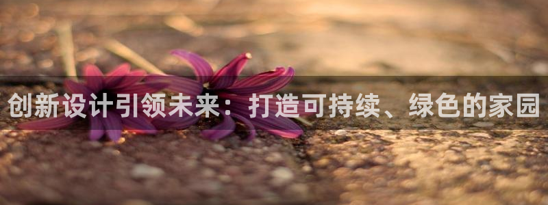 富联娱乐主管是谁呀图片：创新设计引领未来：打造可持续、绿色的家园
