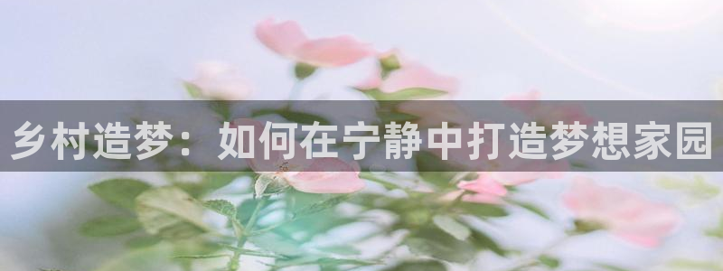 富联娱乐测速app：乡村造梦：如何在宁静中打造梦想家园