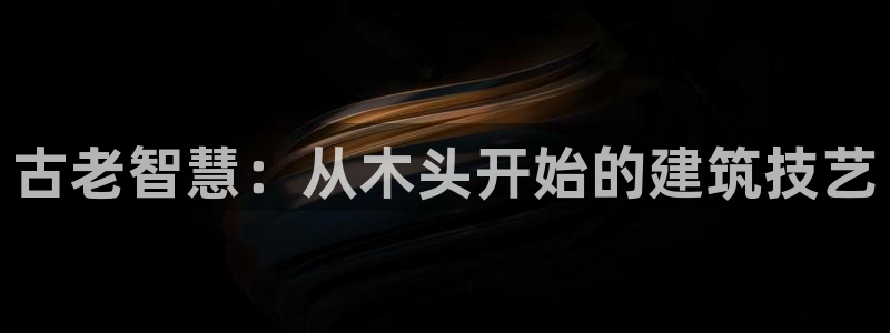 富联娱乐客户端登录：古老智慧：从木头开始的建筑技艺