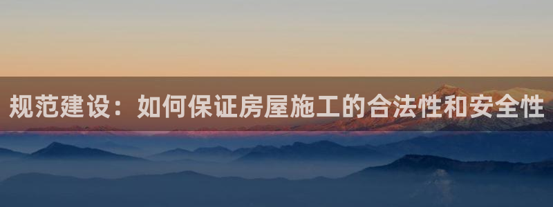 富联娱乐招商脏7O777：规范建设：如何保证房屋施工的合法性和安全性