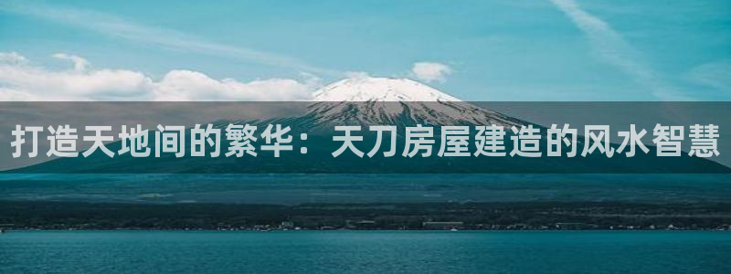 富联娱乐代理怎么样了啊：打造天地间的繁华：天刀房屋建造的风水智慧