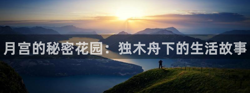 富联娱乐开户费用多少钱：月宫的秘密花园：独木舟下的生活故事