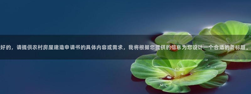 富联娱乐注册码判官333oo：好的，请提供农村房屋建造申请书的具体内容或需求，我将根据您提供的信息为