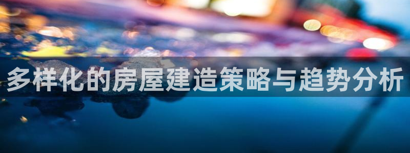 富联娱乐注册同听判官333OO：多样化的房屋建造策略与趋势分析