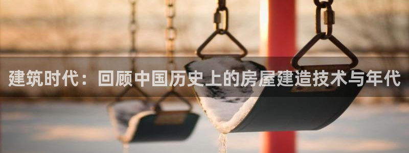 富联娱乐在线网站：建筑时代：回顾中国历史上的房屋建造技术与年代