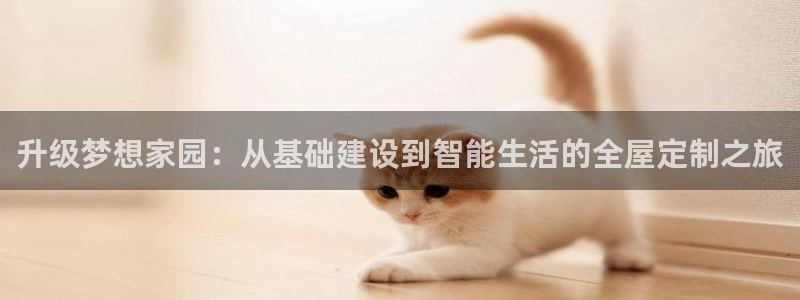 富联娱乐客户端官网下载：升级梦想家园：从基础建设到智能生活的全屋定制之旅