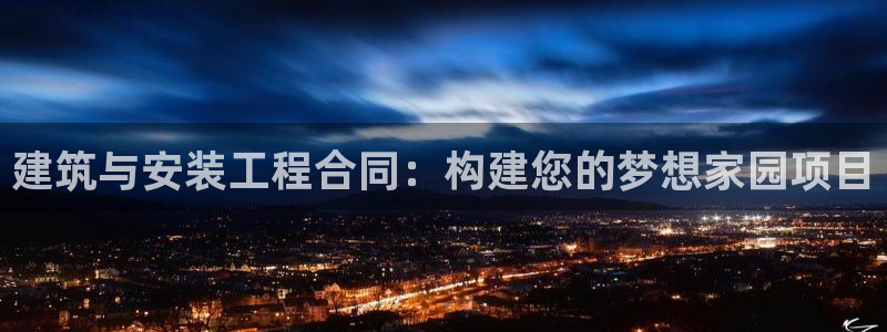 富联娱乐代理怎么样：建筑与安装工程合同：构建您的梦想家园项目