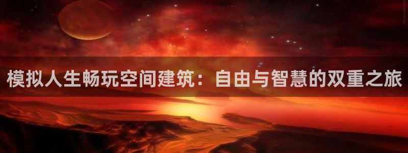 富联娱乐开户流程：模拟人生畅玩空间建筑：自由与智慧的双重之旅