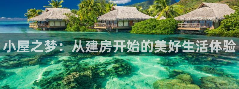 富联娱乐登录地址在哪里：小屋之梦：从建房开始的美好生活体验