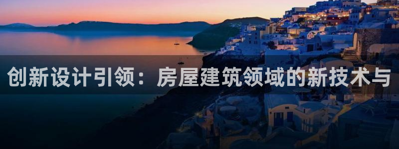 富联娱乐招商主管是谁：创新设计引领：房屋建筑领域的新技术与
